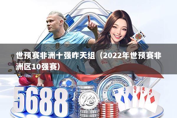 世预赛非洲十强昨天组(2022年世预赛非洲区10强赛)