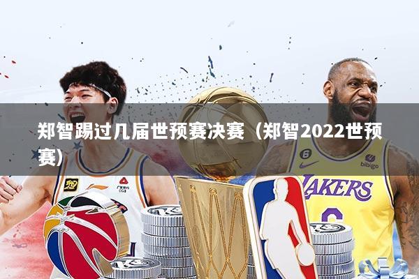 郑智踢过几届世预赛决赛(郑智2022世预赛)