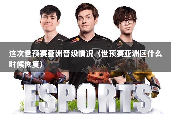 这次世预赛亚洲晋级情况(世预赛亚洲区什么时候恢复)