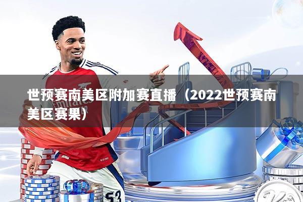 世预赛南美区附加赛直播(2022世预赛南美区赛果)