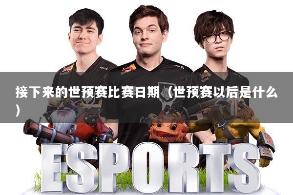 接下来的世预赛比赛日期(世预赛以后是什么)