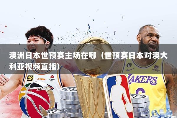 澳洲日本世预赛主场在哪(世预赛日本对澳大利亚视频直播)