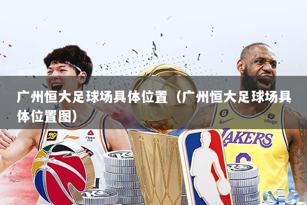 广州恒大足球场具体位置(广州恒大足球场具体位置图)