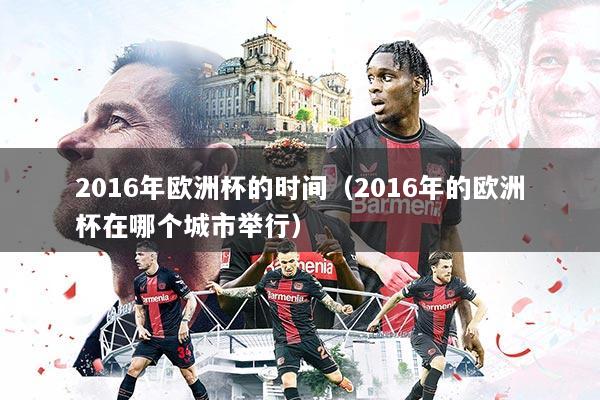 2016年欧洲杯的时间(2016年的欧洲杯在哪个城市举行)