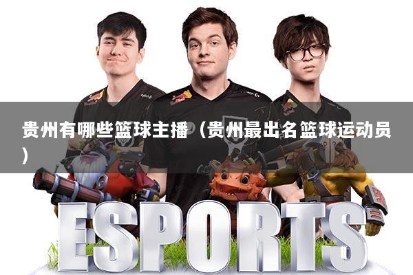 贵州有哪些篮球主播(贵州最出名篮球运动员)