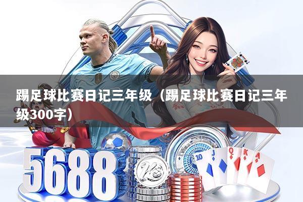 踢足球比赛日记三年级(踢足球比赛日记三年级300字)