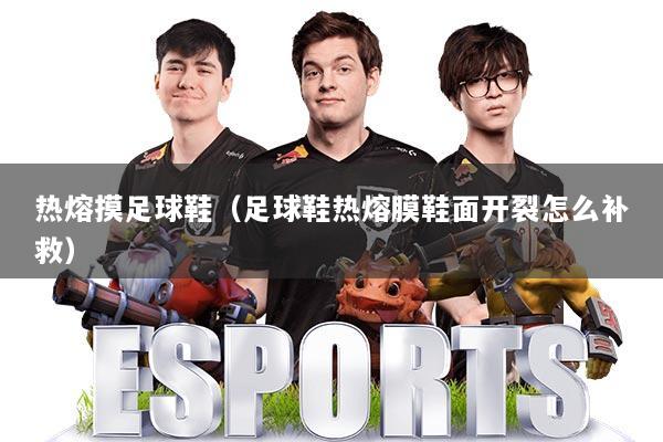 热熔摸足球鞋(足球鞋热熔膜鞋面开裂怎么补救)