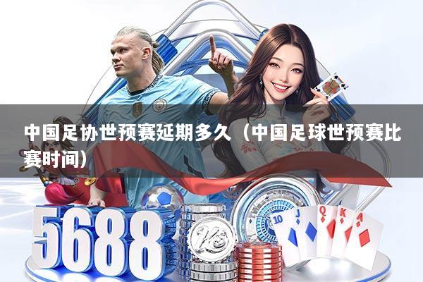 中国足协世预赛延期多久(中国足球世预赛比赛时间)