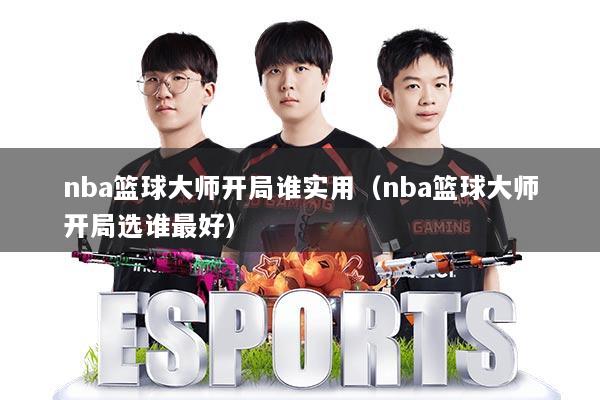 nba篮球大师开局谁实用(nba篮球大师开局选谁最好)