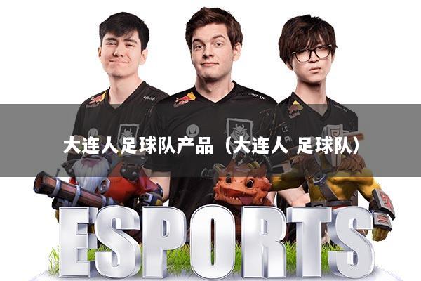 大连人足球队产品(大连人 足球队)
