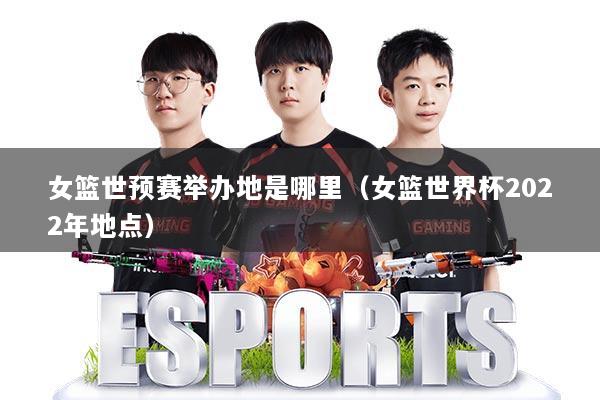 女篮世预赛举办地是哪里(女篮世界杯2022年地点)