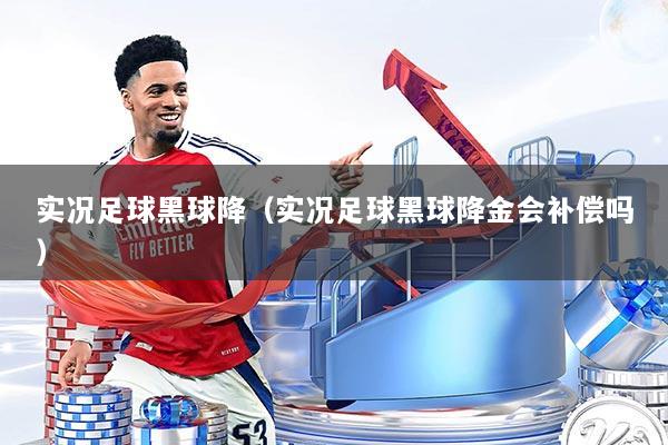 实况足球黑球降(实况足球黑球降金会补偿吗)