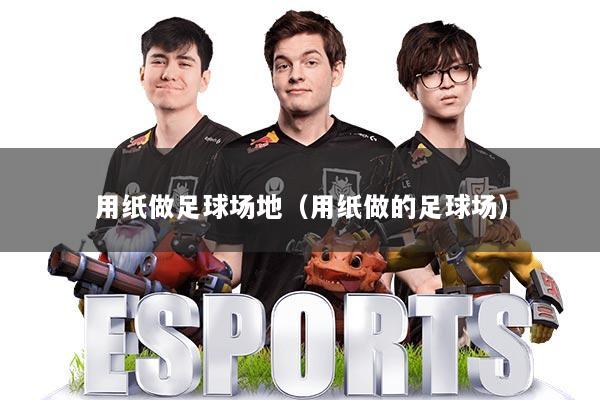 用纸做足球场地(用纸做的足球场)