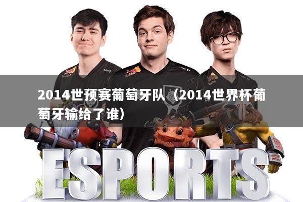 2014世预赛葡萄牙队(2014世界杯葡萄牙输给了谁)