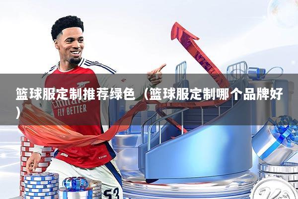 篮球服定制推荐绿色(篮球服定制哪个品牌好)