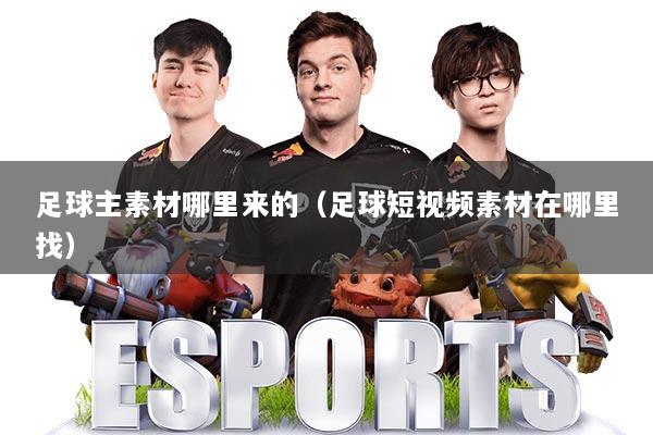 足球主素材哪里来的(足球短视频素材在哪里找)