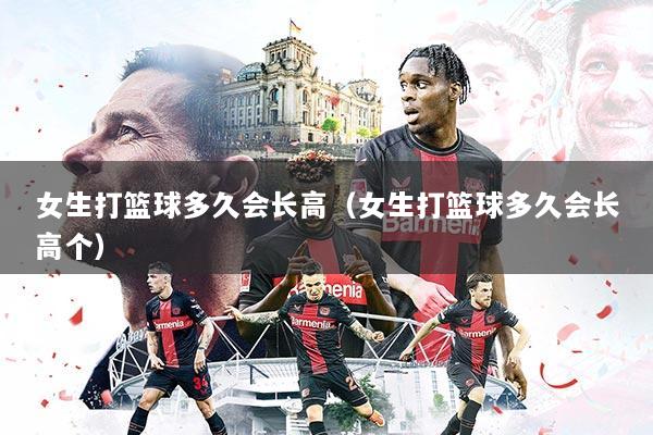 女生打篮球多久会长高(女生打篮球多久会长高个)