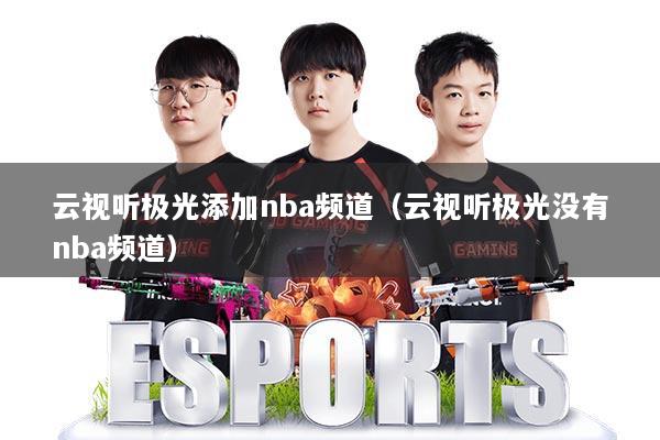 云视听极光添加nba频道(云视听极光没有nba频道)
