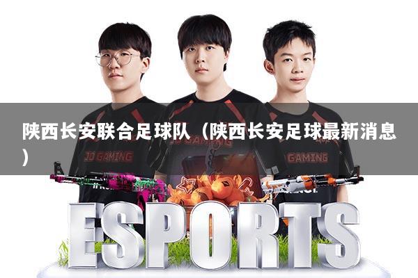 陕西长安联合足球队(陕西长安足球最新消息)
