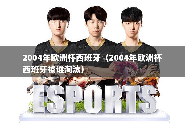 2004年欧洲杯西班牙（2004年欧洲杯西班牙被谁淘汰）