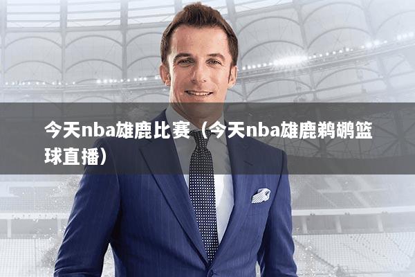 今天nba雄鹿比赛(今天nba雄鹿鹈鹕篮球直播)
