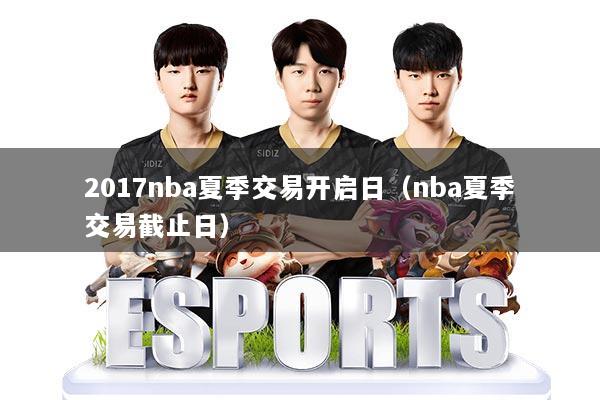2017nba夏季交易开启日(nba夏季交易截止日)