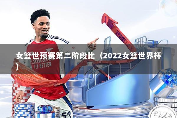 女篮世预赛第二阶段比(2022女篮世界杯)