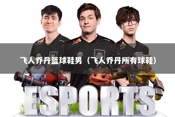 飞人乔丹篮球鞋男(飞人乔丹所有球鞋)