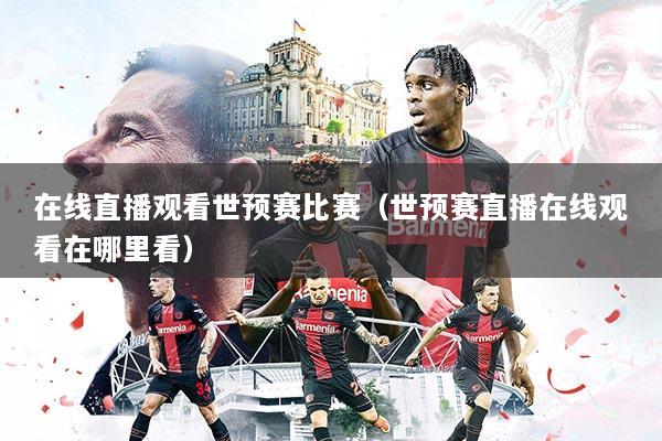 在线直播观看世预赛比赛(世预赛直播在线观看在哪里看)