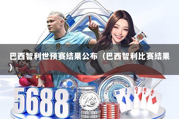 巴西智利世预赛结果公布(巴西智利比赛结果)