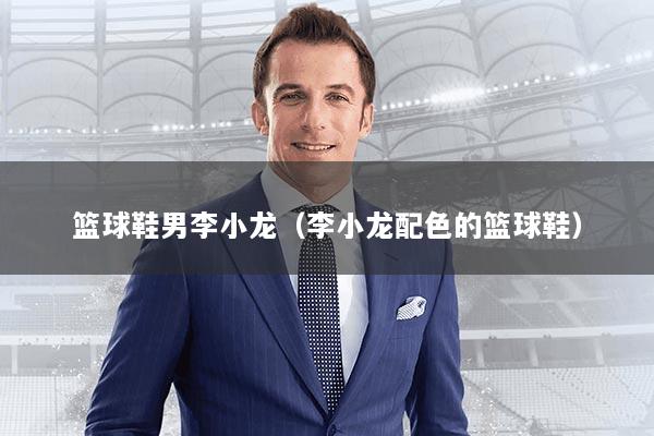 篮球鞋男李小龙(李小龙配色的篮球鞋)