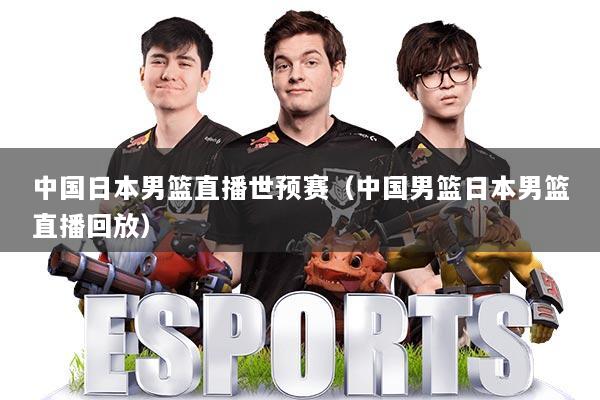 中国日本男篮直播世预赛(中国男篮日本男篮直播回放)