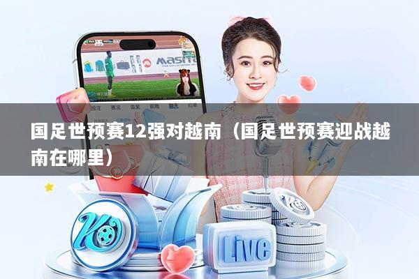 国足世预赛12强对越南(国足世预赛迎战越南在哪里)