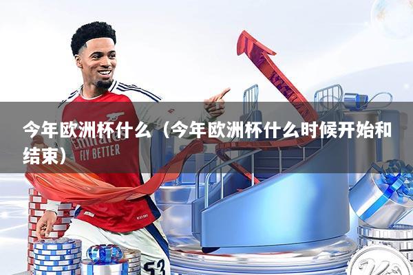 今年欧洲杯什么（今年欧洲杯什么时候开始和结束）