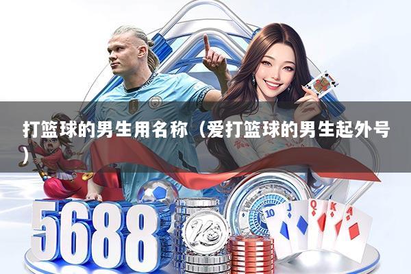 打篮球的男生用名称(爱打篮球的男生起外号)