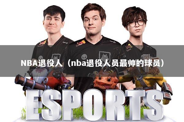 NBA退役人(nba退役人员最帅的球员)