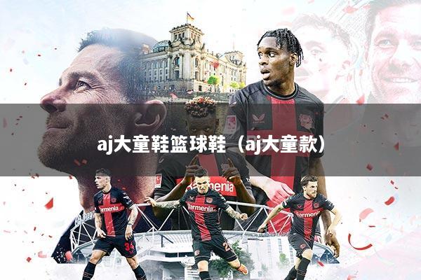 aj大童鞋篮球鞋（aj大童款）