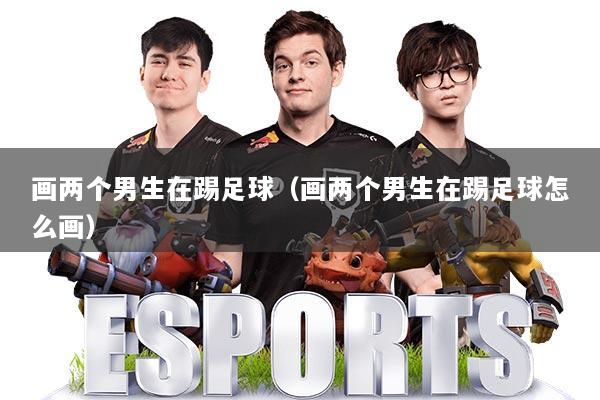 画两个男生在踢足球(画两个男生在踢足球怎么画)
