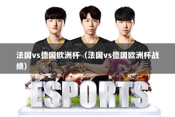 法国vs德国欧洲杯(法国vs德国欧洲杯战绩)
