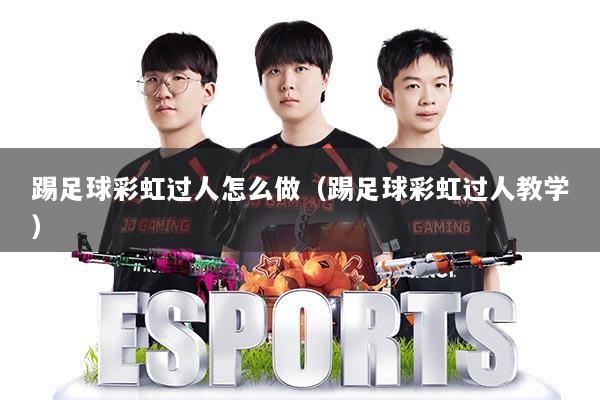 踢足球彩虹过人怎么做(踢足球彩虹过人教学)