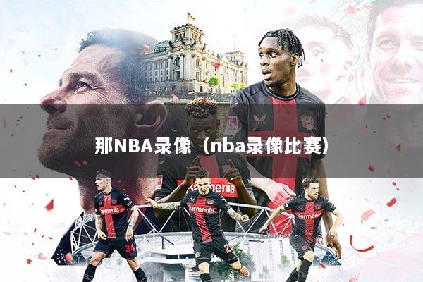 那NBA录像(nba录像比赛)