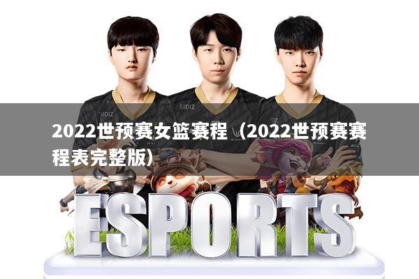 2022世预赛女篮赛程(2022世预赛赛程表完整版)