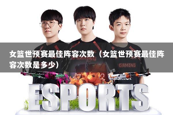 女篮世预赛最佳阵容次数(女篮世预赛最佳阵容次数是多少)