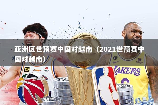 亚洲区世预赛中国对越南(2021世预赛中国对越南)