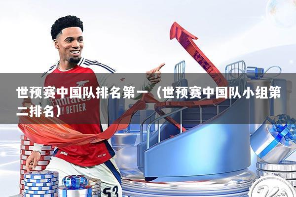 世预赛中国队排名第一(世预赛中国队小组第二排名)