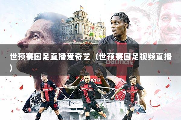 世预赛国足直播爱奇艺(世预赛国足视频直播)