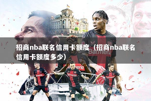 招商nba联名信用卡额度(招商nba联名信用卡额度多少)