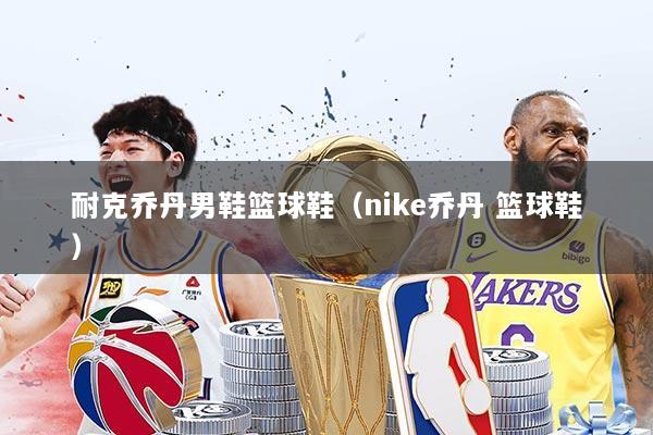 耐克乔丹男鞋篮球鞋(nike乔丹 篮球鞋)