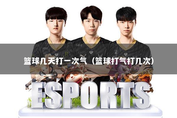 篮球几天打一次气(篮球打气打几次)