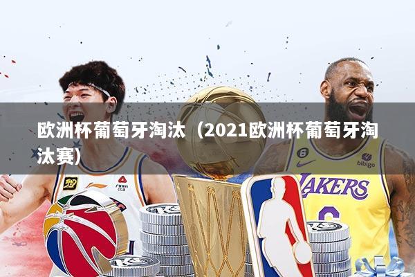 欧洲杯葡萄牙淘汰(2021欧洲杯葡萄牙淘汰赛)